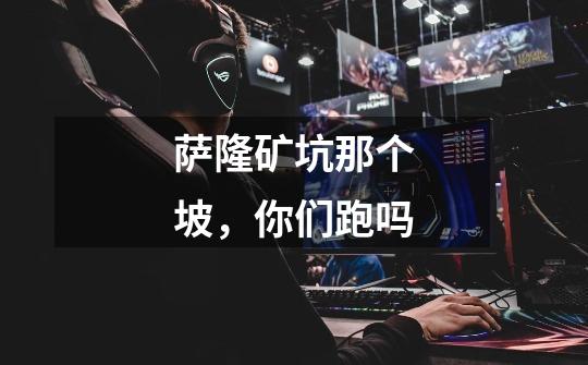 萨隆矿坑那个坡,你们跑吗-第1张-游戏信息-龙启网