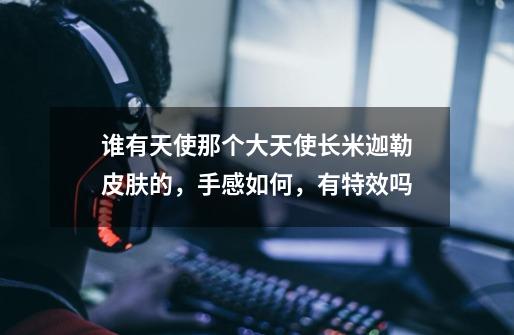 谁有天使那个大天使长米迦勒皮肤的，手感如何，有特效吗-第1张-游戏信息-龙启网