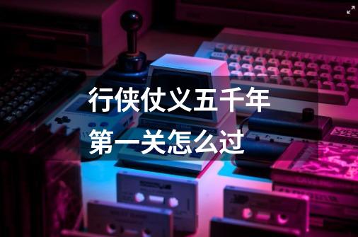 行侠仗义五千年第一关怎么过-第1张-游戏信息-龙启网