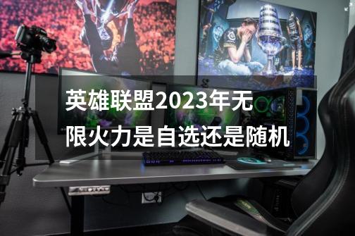 英雄联盟2023年无限火力是自选还是随机-第1张-游戏信息-龙启网