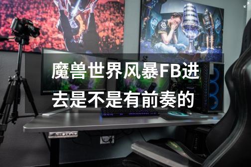 魔兽世界风暴FB进去是不是有前奏的-第1张-游戏信息-龙启网