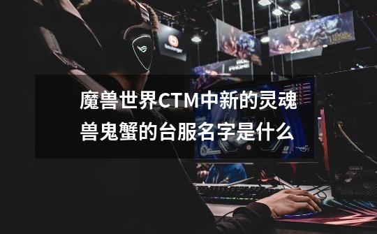 魔兽世界CTM中新的灵魂兽鬼蟹的台服名字是什么-第1张-游戏信息-龙启网