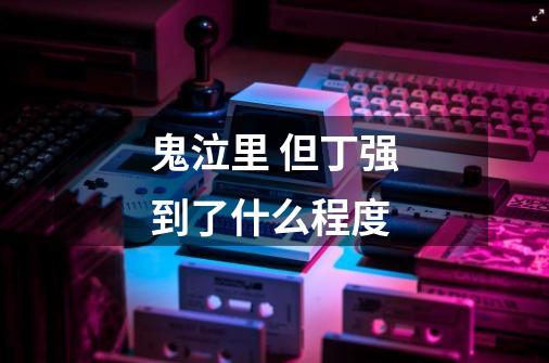 鬼泣里 但丁强到了什么程度-第1张-游戏信息-龙启网