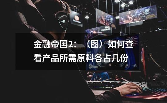 金融帝国2：（图）如何查看产品所需原料各占几份-第1张-游戏信息-龙启网