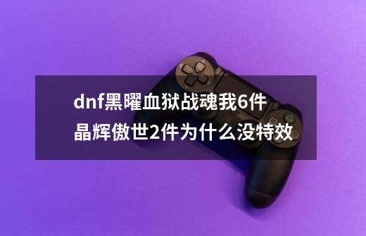 dnf黑曜血狱战魂我6件晶辉傲世2件为什么没特效-第1张-游戏信息-龙启网