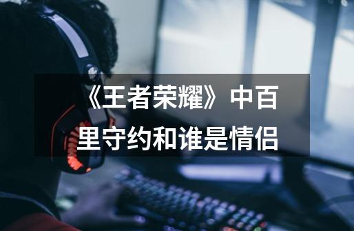 《王者荣耀》中百里守约和谁是情侣-第1张-游戏信息-龙启网