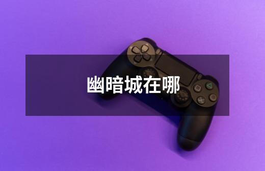 幽暗城在哪-第1张-游戏信息-龙启网