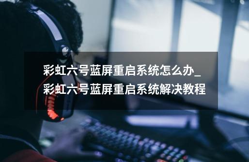 彩虹六号蓝屏重启系统怎么办_彩虹六号蓝屏重启系统解决教程-第1张-游戏信息-龙启网