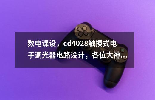 数电课设,cd4028触摸式电子调光器电路设计,各位大神有相关的原理和波形的资料吗-第1张-游戏信息-龙启网