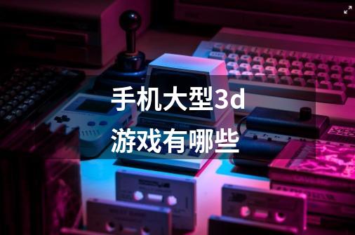手机大型3d游戏.有哪些-第1张-游戏信息-龙启网