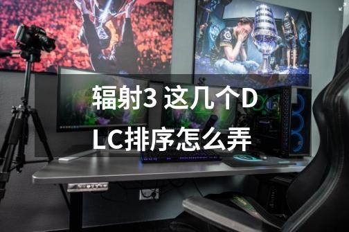 辐射3 这几个DLC排序怎么弄-第1张-游戏信息-龙启网
