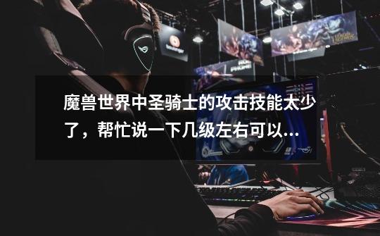 魔兽世界中圣骑士的攻击技能太少了,帮忙说一下几级左右可以学到攻击技能哪些要做任务才能学-第1张-游戏信息-龙启网