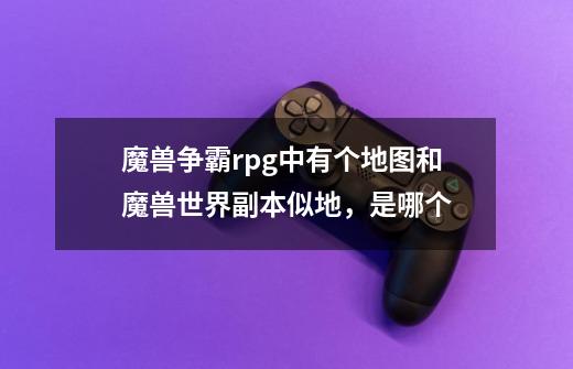 魔兽争霸rpg中有个地图和魔兽世界副本似地，是哪个-第1张-游戏信息-龙启网