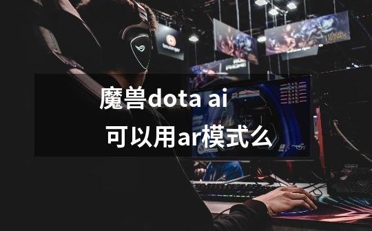 魔兽dota ai 可以用ar模式么-第1张-游戏信息-龙启网