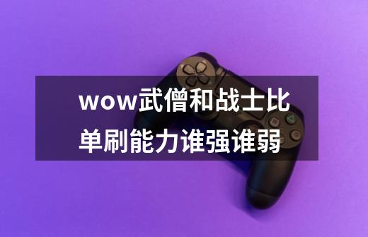 wow武僧和战士比单刷能力谁强谁弱-第1张-游戏信息-龙启网