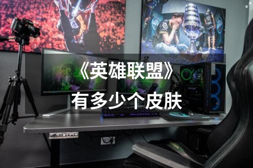 《英雄联盟》有多少个皮肤-第1张-游戏信息-龙启网