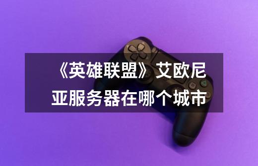 《英雄联盟》艾欧尼亚服务器在哪个城市-第1张-游戏信息-龙启网