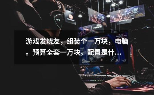 游戏发烧友,组装个一万块,电脑。预算全套一万块。配置是什么-第1张-游戏信息-龙启网
