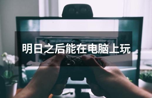 明日之后能在电脑上玩-第1张-游戏信息-龙启网