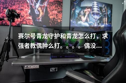 赛尔号青龙守护和青龙怎么打,求强者教偶肿么打。。。。偶没谱尼。。。。。。-第1张-游戏信息-龙启网