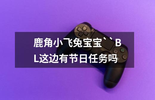 鹿角小飞兔宝宝``BL这边有节日任务吗-第1张-游戏信息-龙启网