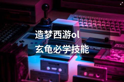 造梦西游ol玄龟必学技能-第1张-游戏信息-龙启网