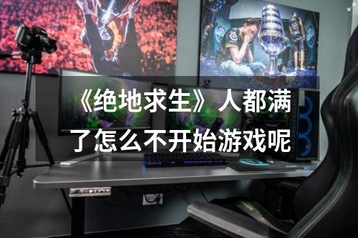 《绝地求生》人都满了怎么不开始游戏呢-第1张-游戏信息-龙启网