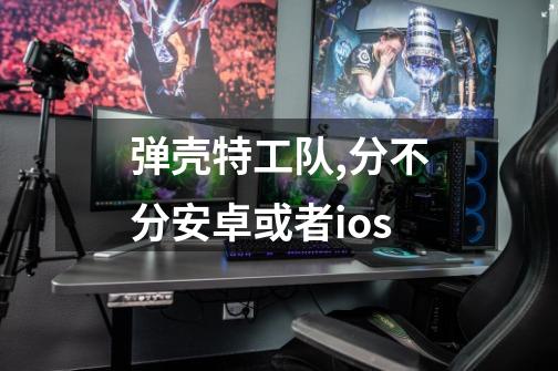 弹壳特工队,分不分安卓或者ios-第1张-游戏信息-龙启网