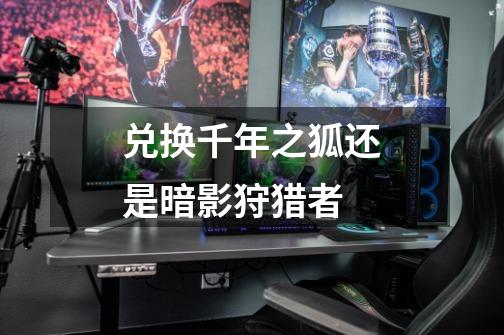 兑换千年之狐还是暗影狩猎者-第1张-游戏信息-龙启网
