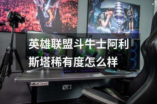 英雄联盟斗牛士阿利斯塔稀有度怎么样-第1张-游戏信息-龙启网