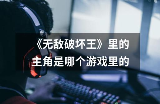 《无敌破坏王》里的主角是哪个游戏里的-第1张-游戏信息-龙启网