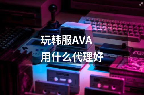 玩韩服AVA用什么代理好-第1张-游戏信息-龙启网