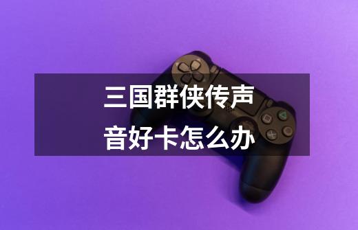 三国群侠传声音好卡怎么办-第1张-游戏信息-龙启网