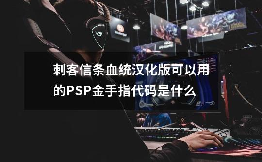 刺客信条血统汉化版可以用的PSP金手指代码是什么-第1张-游戏信息-龙启网