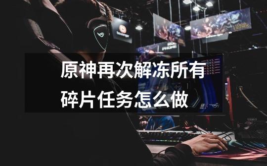 原神再次解冻所有碎片任务怎么做-第1张-游戏信息-龙启网