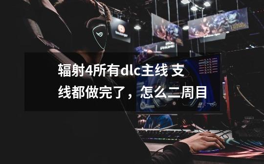 辐射4所有dlc主线 支线都做完了,怎么二周目-第1张-游戏信息-龙启网