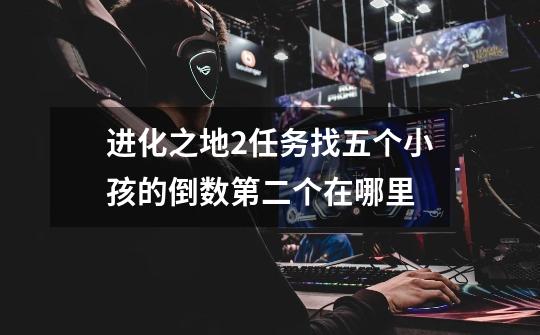 进化之地2任务找五个小孩的倒数第二个在哪里-第1张-游戏信息-龙启网
