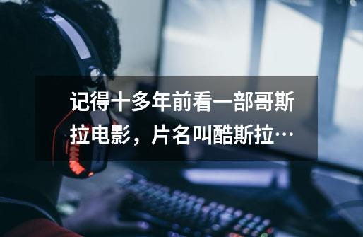 记得十多年前看一部哥斯拉电影,片名叫酷斯拉…-第1张-游戏信息-龙启网