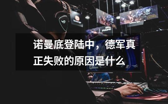 诺曼底登陆中,德军真正失败的原因是什么-第1张-游戏信息-龙启网