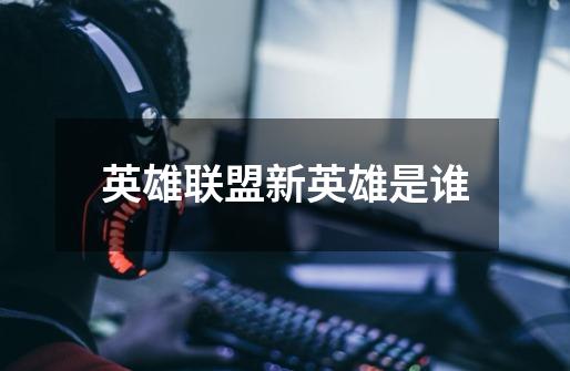 英雄联盟新英雄是谁-第1张-游戏信息-龙启网