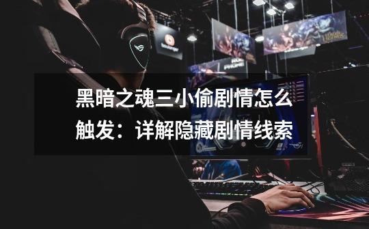 黑暗之魂三小偷剧情怎么触发:详解隐藏剧情线索-第1张-游戏信息-龙启网