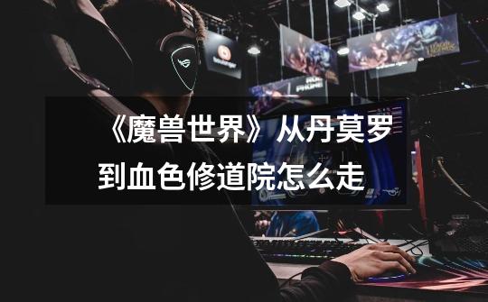 《魔兽世界》从丹莫罗到血色修道院怎么走-第1张-游戏信息-龙启网
