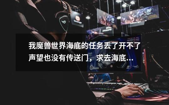 我魔兽世界海底的任务丢了开不了声望也没有传送门，求去海底的方法-第1张-游戏信息-龙启网