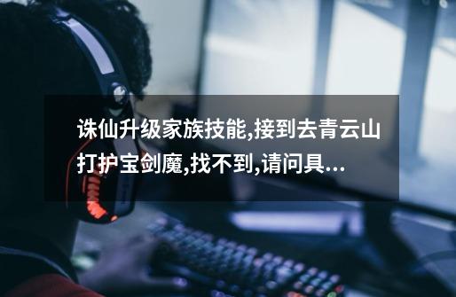 诛仙升级家族技能,接到去青云山打护宝剑魔,找不到,请问具体的位置.-第1张-游戏信息-龙启网