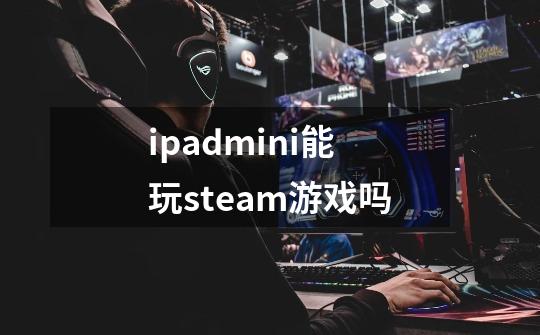 ipadmini能玩steam游戏吗-第1张-游戏信息-龙启网