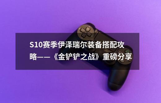 S10赛季伊泽瑞尔装备搭配攻略——《金铲铲之战》重磅分享-第1张-游戏信息-龙启网