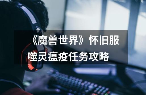 《魔兽世界》怀旧服噬灵瘟疫任务攻略-第1张-游戏信息-龙启网