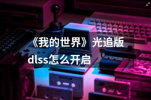 《我的世界》光追版dlss怎么开启-第1张-游戏信息-龙启网