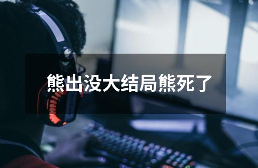 熊出没大结局熊死了-第1张-游戏信息-龙启网