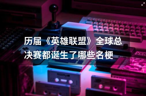 历届《英雄联盟》全球总决赛都诞生了哪些名梗-第1张-游戏信息-龙启网